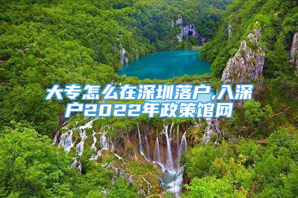 大專怎么在深圳落戶,入深戶2022年政策館網(wǎng)