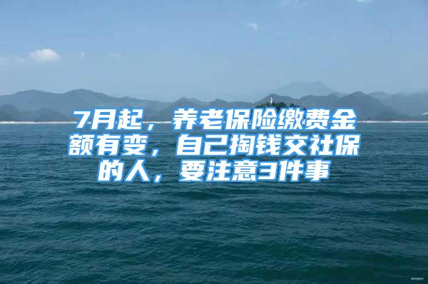 7月起，養(yǎng)老保險繳費金額有變，自己掏錢交社保的人，要注意3件事