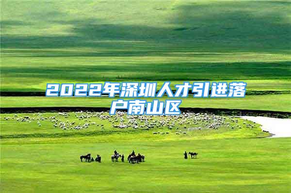 2022年深圳人才引進落戶南山區(qū)