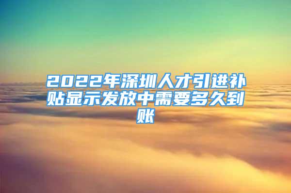 2022年深圳人才引進(jìn)補(bǔ)貼顯示發(fā)放中需要多久到賬