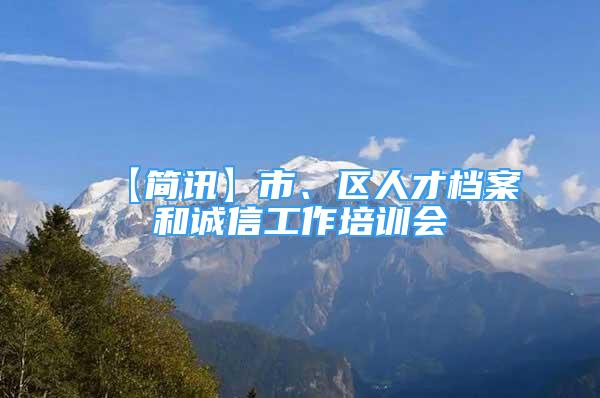 【簡訊】市、區(qū)人才檔案和誠信工作培訓(xùn)會