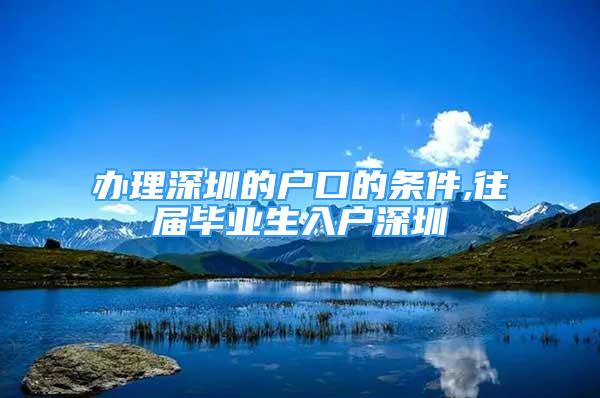 辦理深圳的戶口的條件,往屆畢業(yè)生入戶深圳