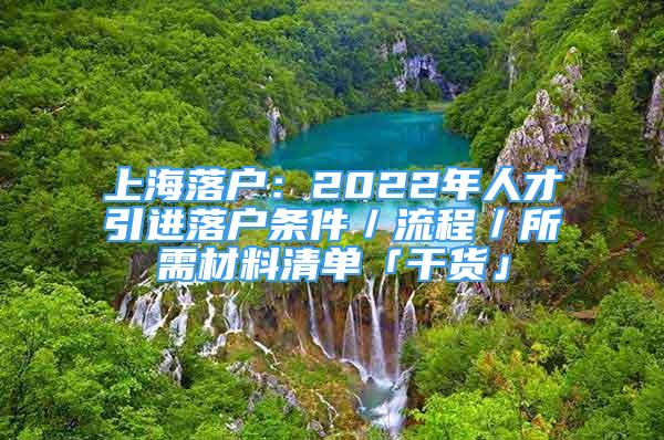 上海落戶：2022年人才引進落戶條件／流程／所需材料清單「干貨」