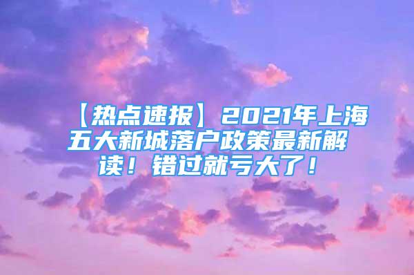 【熱點(diǎn)速報(bào)】2021年上海五大新城落戶政策最新解讀！錯(cuò)過(guò)就虧大了！