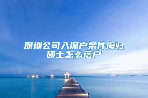 深圳公司入深戶條件海歸碩士怎么落戶