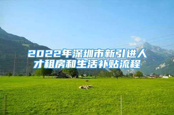 2022年深圳市新引進(jìn)人才租房和生活補(bǔ)貼流程