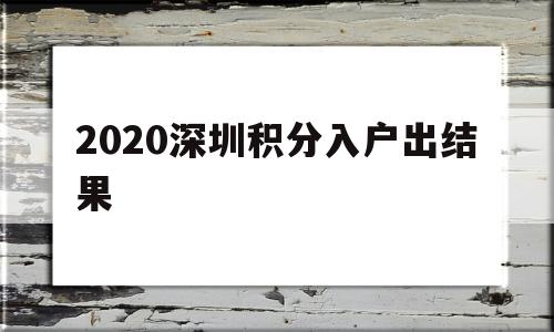 2020深圳積分入戶出結(jié)果(深圳純積分入戶2020結(jié)果公布) 深圳積分入戶