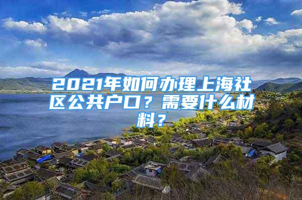 2021年如何辦理上海社區(qū)公共戶(hù)口？需要什么材料？