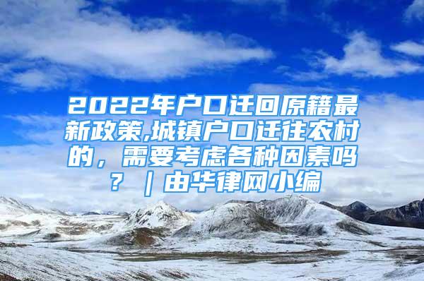 2022年戶口遷回原籍最新政策,城鎮(zhèn)戶口遷往農(nóng)村的，需要考慮各種因素嗎？｜由華律網(wǎng)小編