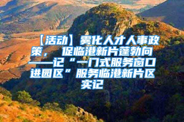 【活動】霧化人才人事政策， 促臨港新片蓬勃向——記“一門式服務(wù)窗口進園區(qū)”服務(wù)臨港新片區(qū)實記