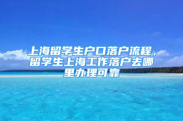 上海留學生戶口落戶流程，留學生上海工作落戶去哪里辦理可靠