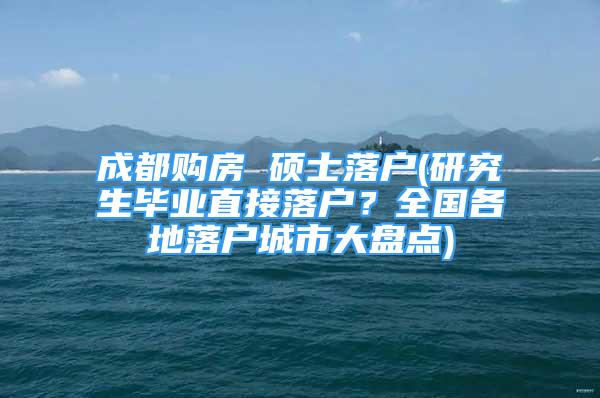 成都購房 碩士落戶(研究生畢業(yè)直接落戶？全國各地落戶城市大盤點)