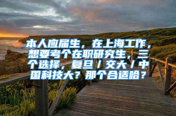 本人應(yīng)屆生，在上海工作，想要考個(gè)在職研究生，三個(gè)選擇，復(fù)旦／交大／中國(guó)科技大？那個(gè)合適哈？