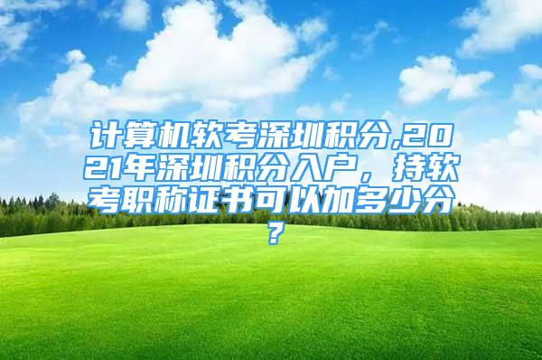 計算機軟考深圳積分,2021年深圳積分入戶，持軟考職稱證書可以加多少分？