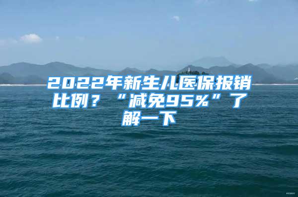 2022年新生兒醫(yī)保報銷比例？“減免95%”了解一下