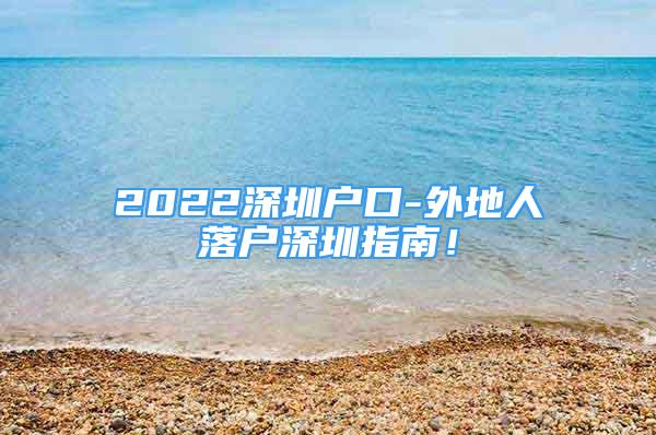 2022深圳戶口-外地人落戶深圳指南！