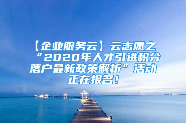 【企業(yè)服務(wù)云】云志愿之“2020年人才引進(jìn)積分落戶最新政策解析”活動正在報(bào)名！