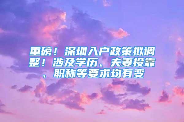 重磅！深圳入戶政策擬調(diào)整！涉及學(xué)歷、夫妻投靠、職稱等要求均有變