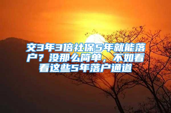 交3年3倍社保5年就能落戶？沒那么簡單，不如看看這些5年落戶通道