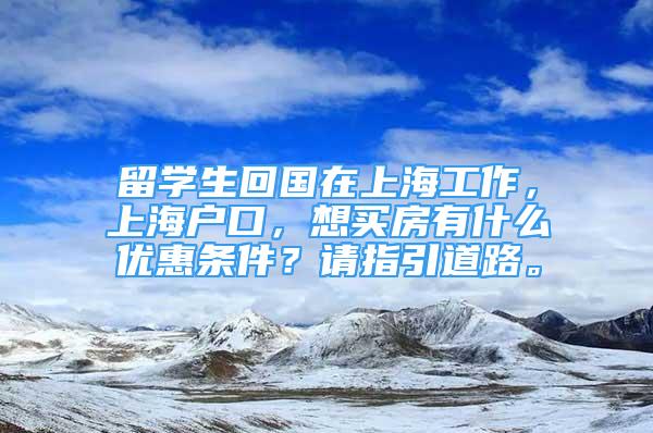 留學(xué)生回國(guó)在上海工作，上海戶口，想買房有什么優(yōu)惠條件？請(qǐng)指引道路。