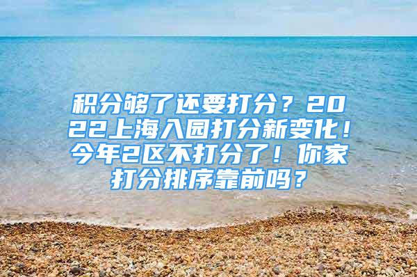 積分夠了還要打分？2022上海入園打分新變化！今年2區(qū)不打分了！你家打分排序靠前嗎？