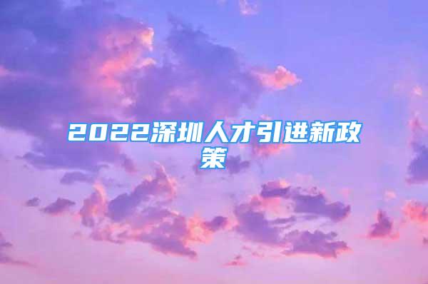 2022深圳人才引進(jìn)新政策