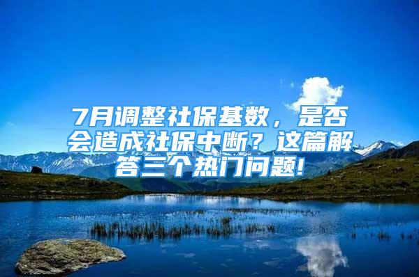 7月調整社?；鶖?shù)，是否會造成社保中斷？這篇解答三個熱門問題!