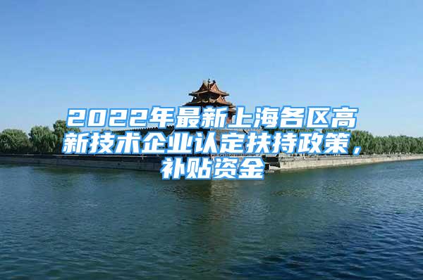 2022年最新上海各區(qū)高新技術(shù)企業(yè)認(rèn)定扶持政策，補貼資金