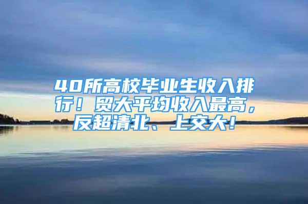 40所高校畢業(yè)生收入排行！貿(mào)大平均收入最高，反超清北、上交大！