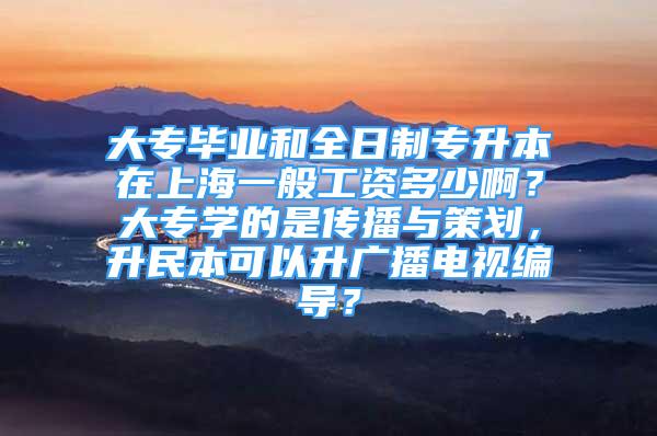 大專畢業(yè)和全日制專升本在上海一般工資多少啊？大專學(xué)的是傳播與策劃，升民本可以升廣播電視編導(dǎo)？