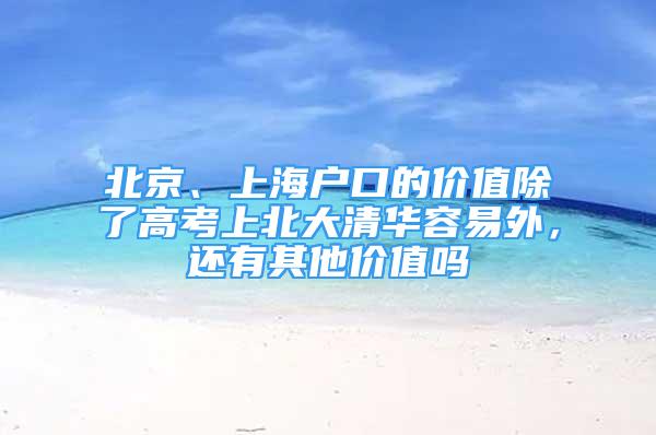 北京、上海戶口的價值除了高考上北大清華容易外，還有其他價值嗎