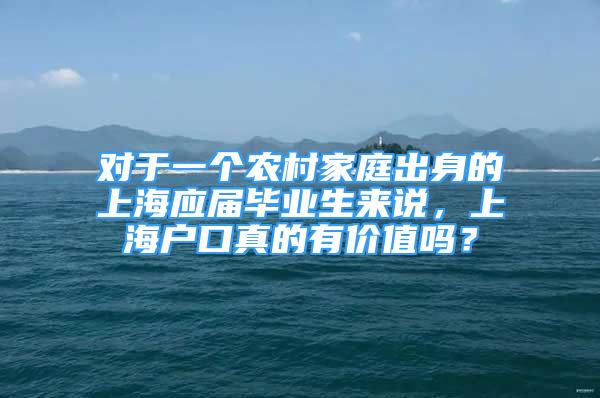 對于一個農(nóng)村家庭出身的上海應(yīng)屆畢業(yè)生來說，上海戶口真的有價值嗎？