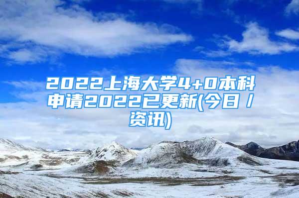 2022上海大學4+0本科申請2022已更新(今日／資訊)