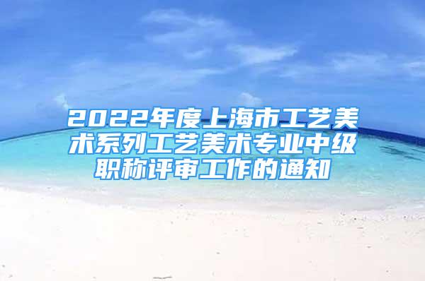 2022年度上海市工藝美術(shù)系列工藝美術(shù)專業(yè)中級職稱評審工作的通知