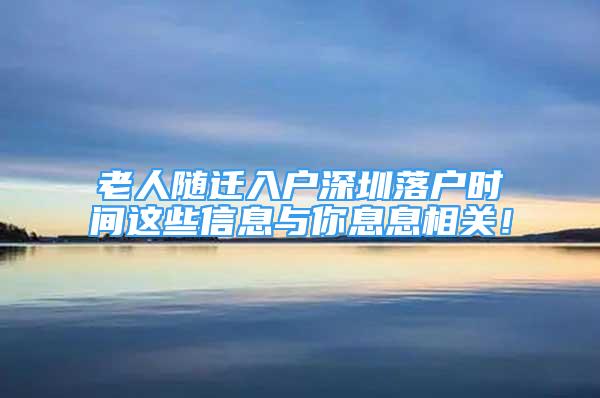 老人隨遷入戶深圳落戶時間這些信息與你息息相關(guān)！