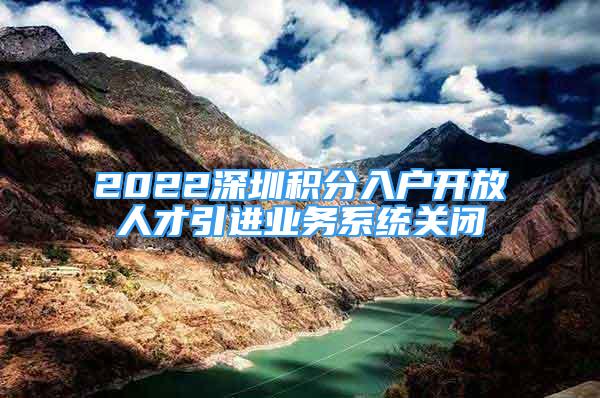 2022深圳積分入戶開放人才引進業(yè)務(wù)系統(tǒng)關(guān)閉