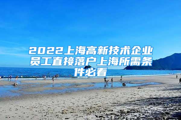 2022上海高新技術(shù)企業(yè)員工直接落戶上海所需條件必看