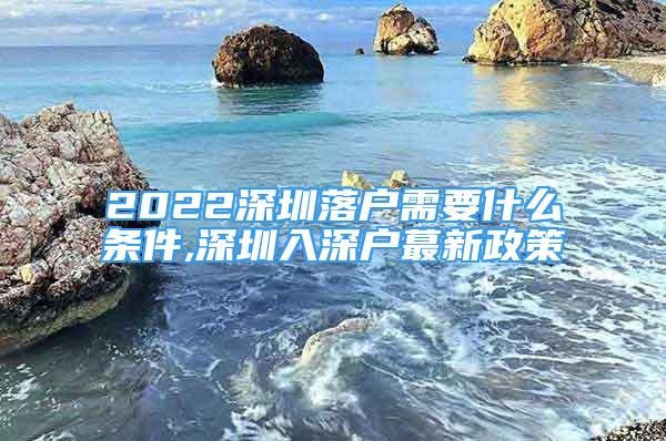 2022深圳落戶需要什么條件,深圳入深戶蕞新政策