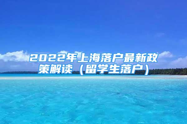 2022年上海落戶最新政策解讀（留學(xué)生落戶）