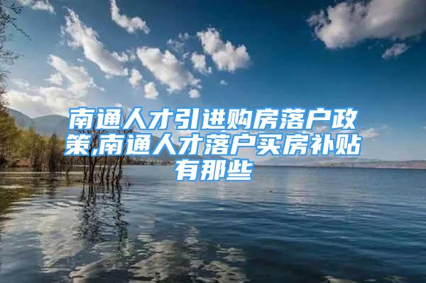 南通人才引進(jìn)購房落戶政策,南通人才落戶買房補(bǔ)貼有那些