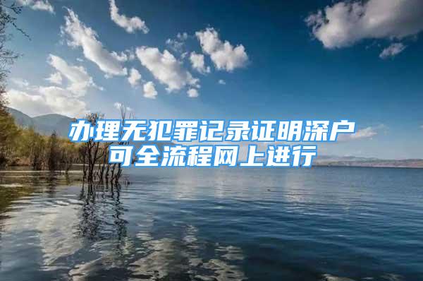 辦理無犯罪記錄證明深戶可全流程網(wǎng)上進行