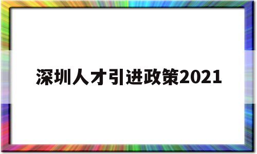 深圳人才引進政策2021(深圳人才引進政策2021年新規(guī)) 深圳學歷入戶