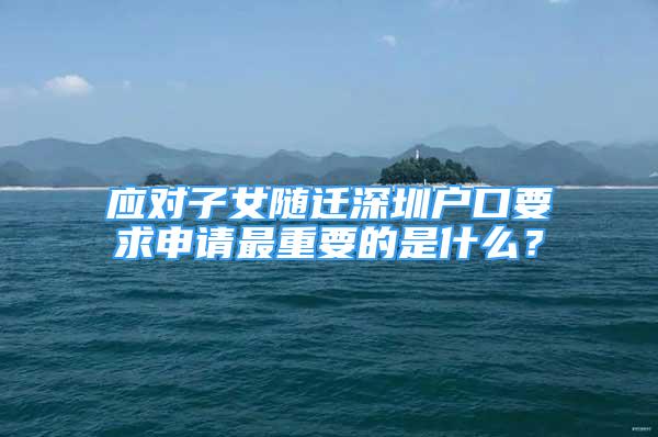 應對子女隨遷深圳戶口要求申請最重要的是什么？