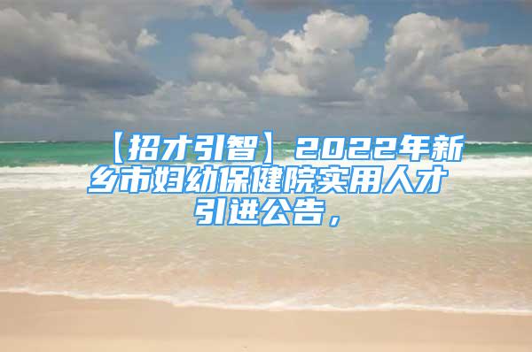 【招才引智】2022年新鄉(xiāng)市婦幼保健院實(shí)用人才引進(jìn)公告，