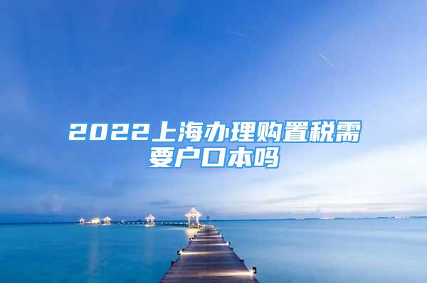 2022上海辦理購置稅需要戶口本嗎