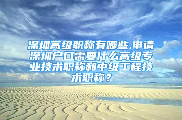 深圳高級職稱有哪些,申請深圳戶口需要什么高級專業(yè)技術(shù)職稱和中級工程技術(shù)職稱？