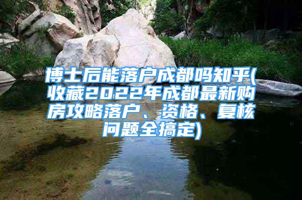 博士后能落戶成都嗎知乎(收藏2022年成都最新購房攻略落戶、資格、復(fù)核問題全搞定)