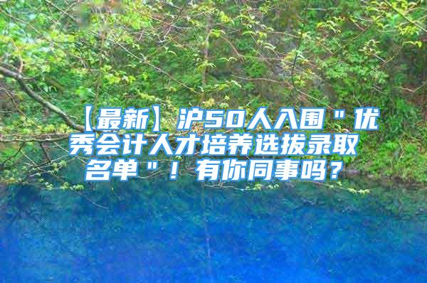 【最新】滬50人入圍＂優(yōu)秀會計(jì)人才培養(yǎng)選拔錄取名單＂！有你同事嗎？