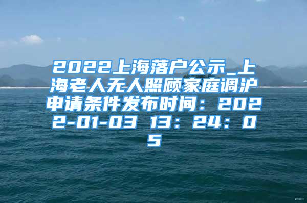 2022上海落戶公示_上海老人無(wú)人照顧家庭調(diào)滬申請(qǐng)條件發(fā)布時(shí)間：2022-01-03 13：24：05