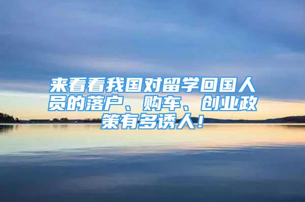 來看看我國對留學(xué)回國人員的落戶、購車、創(chuàng)業(yè)政策有多誘人！